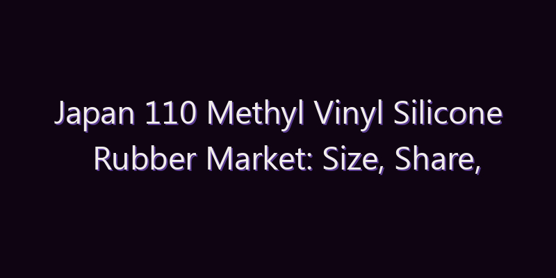Japan 110 Methyl Vinyl Silicone Rubber Market: Size, Share, Scope & Forecast 2026–2034