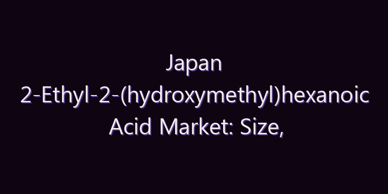 Japan 2-Ethyl-2-(hydroxymethyl)hexanoic Acid Market: Size, Share, Scope & Forecast 2026–2034