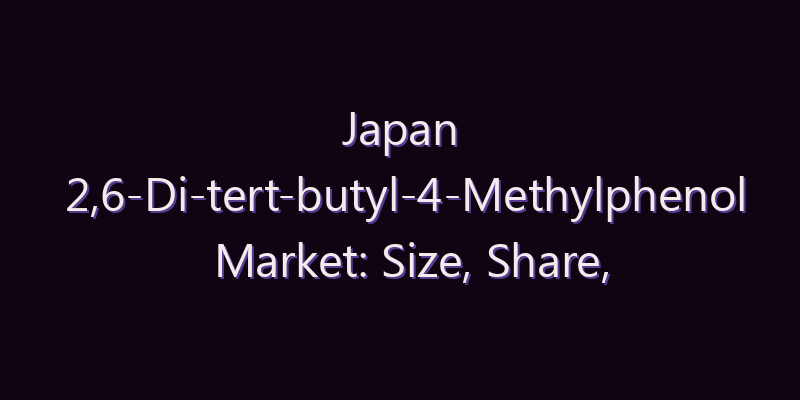 Japan 2,6-Di-tert-butyl-4-Methylphenol Market: Size, Share, Scope & Forecast 2026–2034