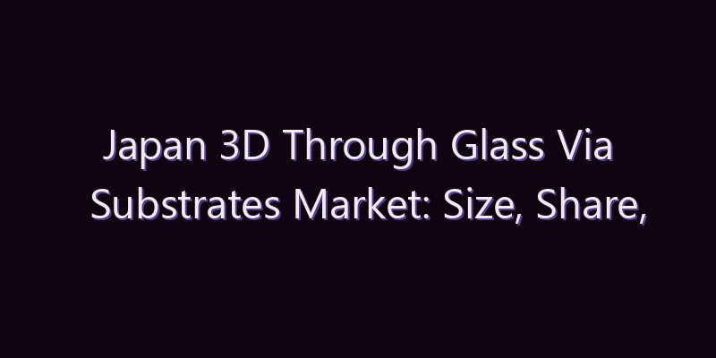 Japan 3D Through Glass Via Substrates Market: Size, Share, Scope & Forecast 2026–2034