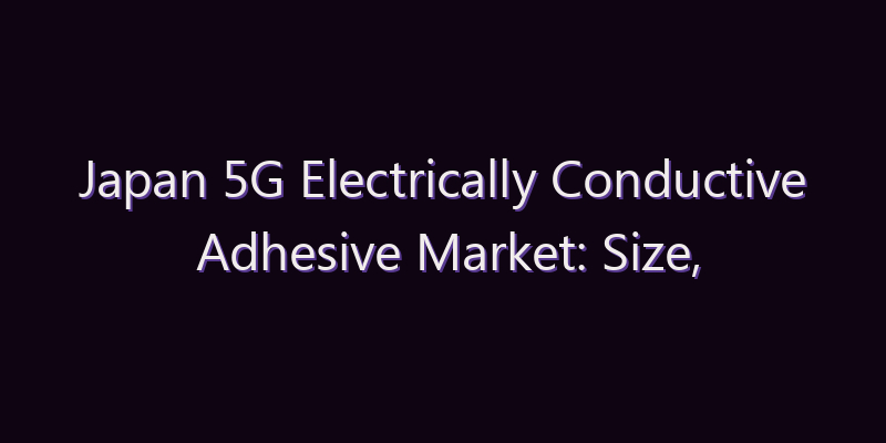 Japan 5G Electrically Conductive Adhesive Market: Size, Share, Scope & Forecast 2026–2034