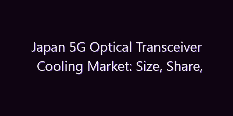 Japan 5G Optical Transceiver Cooling Market: Size, Share, Scope & Forecast 2026–2034
