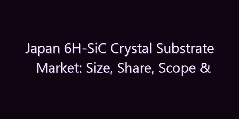 Japan 6H-SiC Crystal Substrate Market: Size, Share, Scope & Forecast 2026–2034