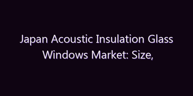 Japan Acoustic Insulation Glass Windows Market: Size, Share, Scope & Forecast 2026–2034