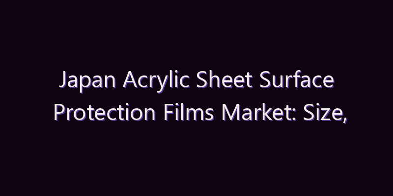 Japan Acrylic Sheet Surface Protection Films Market: Size, Share, Scope & Forecast 2026–2034