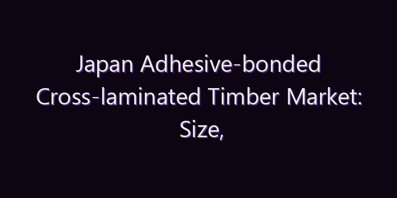 Japan Adhesive-bonded Cross-laminated Timber Market: Size, Share, Scope & Forecast 2026–2034