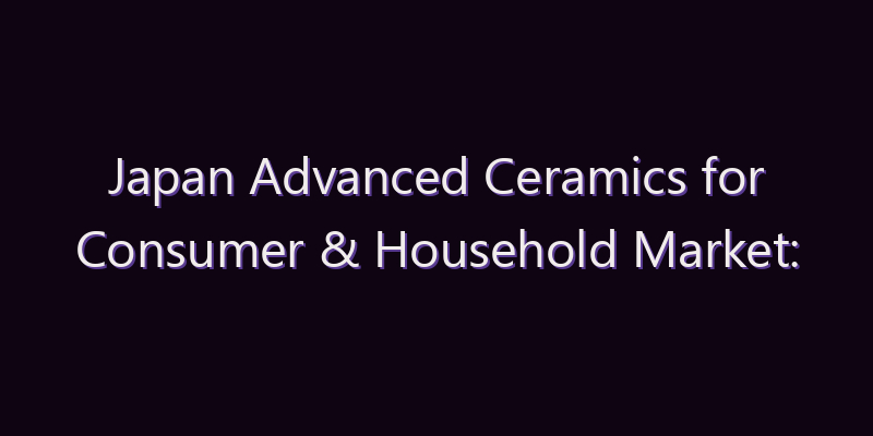 Japan Advanced Ceramics for Consumer & Household Market: Size, Share, Scope & Forecast 2026–2034