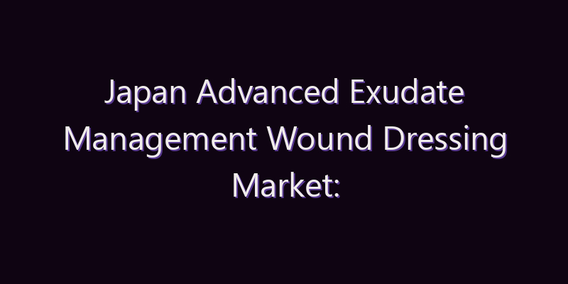 Japan Advanced Exudate Management Wound Dressing Market: Size, Share, Scope & Forecast 2026–2034