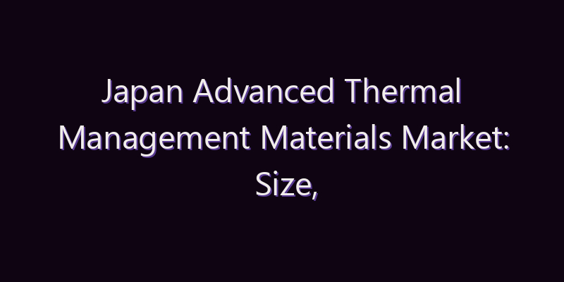 Japan Advanced Thermal Management Materials Market: Size, Share, Scope & Forecast 2026–2034