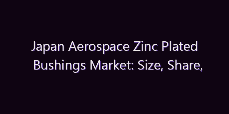 Japan Aerospace Zinc Plated Bushings Market: Size, Share, Scope & Forecast 2026–2034