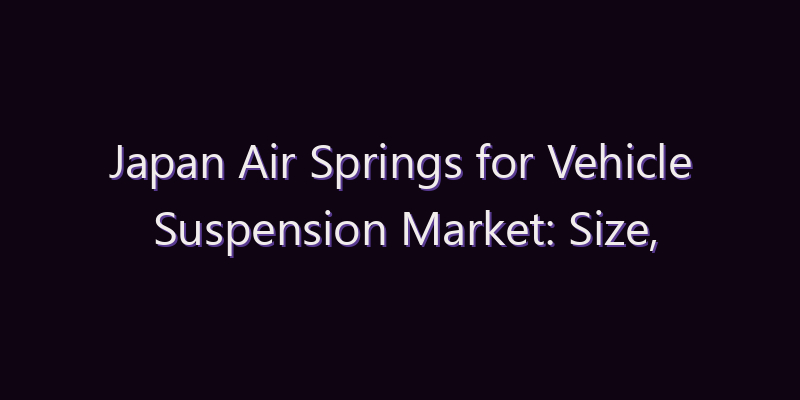 Japan Air Springs for Vehicle Suspension Market: Size, Share, Scope & Forecast 2026–2034