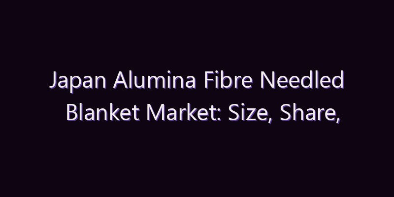 Japan Alumina Fibre Needled Blanket Market: Size, Share, Scope & Forecast 2026–2034