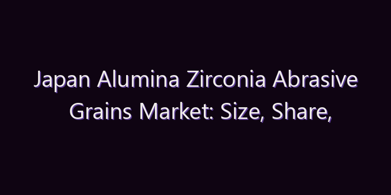 Japan Alumina Zirconia Abrasive Grains Market: Size, Share, Scope & Forecast 2026–2034
