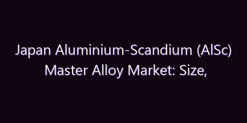 Japan Aluminium-Scandium (AlSc) Master Alloy Market: Size, Share, Scope & Forecast 2026–2034