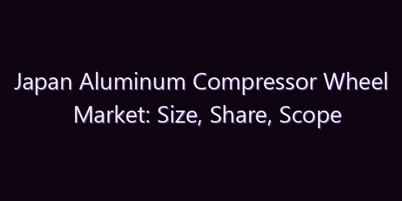 Japan Aluminum Compressor Wheel Market: Size, Share, Scope & Forecast 2026–2034