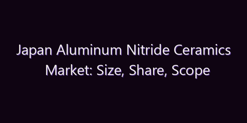 Japan Aluminum Nitride Ceramics Market: Size, Share, Scope & Forecast 2026–2034