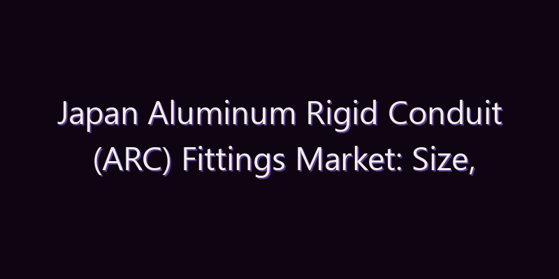 Japan Aluminum Rigid Conduit (ARC) Fittings Market: Size, Share, Scope & Forecast 2026–2034