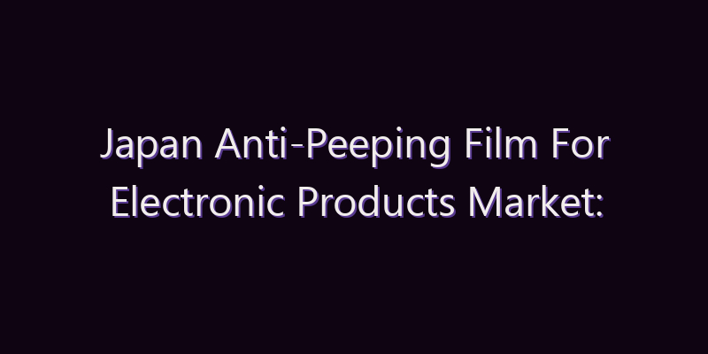 Japan Anti-Peeping Film For Electronic Products Market: Size, Share, Scope & Forecast 2026–2034