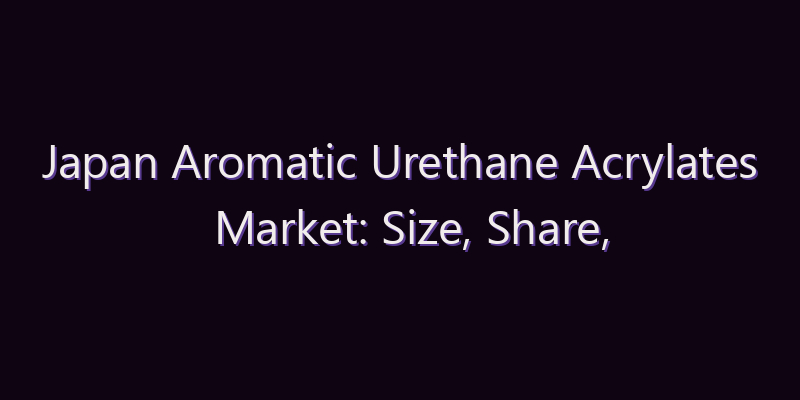 Japan Aromatic Urethane Acrylates Market: Size, Share, Scope & Forecast 2026–2034