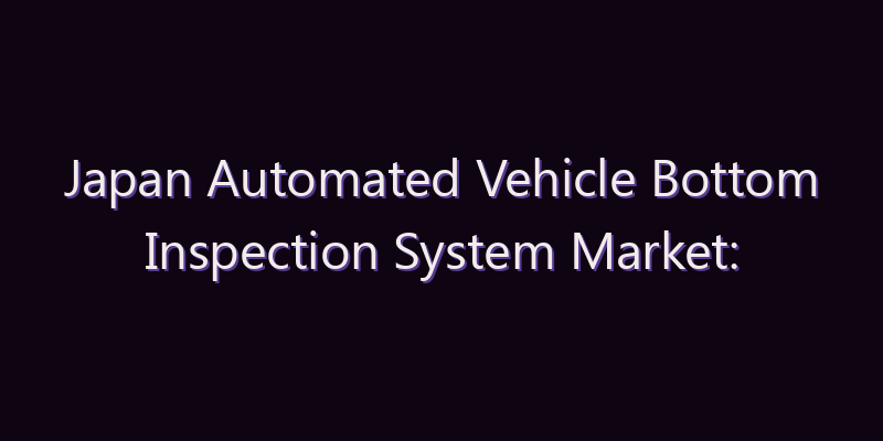 Japan Automated Vehicle Bottom Inspection System Market: Size, Share, Scope & Forecast 2026–2034