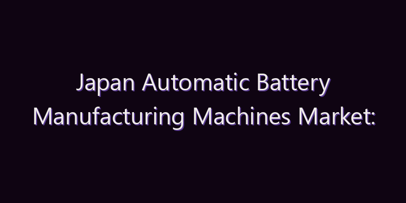 Japan Automatic Battery Manufacturing Machines Market: Size, Share, Scope & Forecast 2026–2034