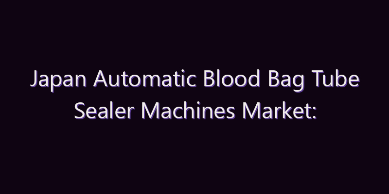 Japan Automatic Blood Bag Tube Sealer Machines Market: Size, Share, Scope & Forecast 2026–2034