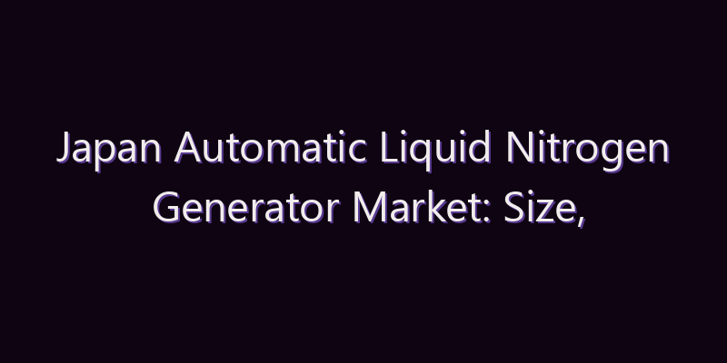 Japan Automatic Liquid Nitrogen Generator Market: Size, Share, Scope & Forecast 2026–2034