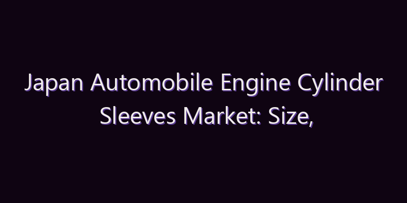 Japan Automobile Engine Cylinder Sleeves Market: Size, Share, Scope & Forecast 2026–2034