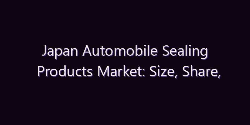 Japan Automobile Sealing Products Market: Size, Share, Scope & Forecast 2026–2034