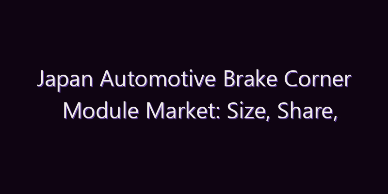 Japan Automotive Brake Corner Module Market: Size, Share, Scope & Forecast 2026–2034