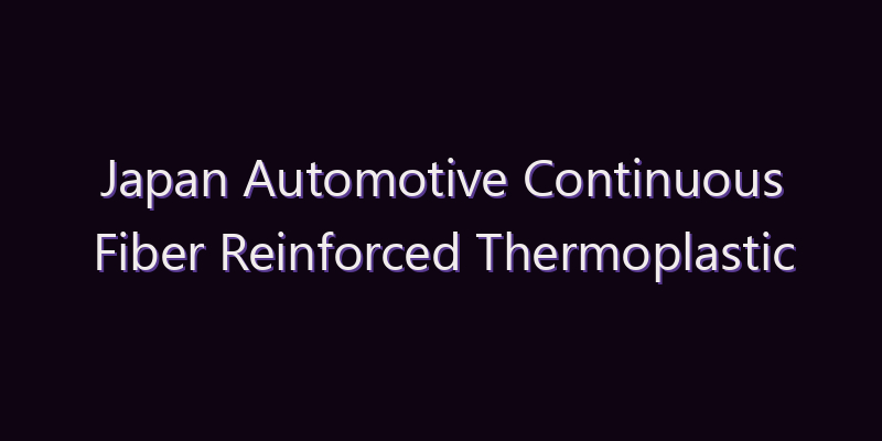 Japan Automotive Continuous Fiber Reinforced Thermoplastic Market: Size, Share, Scope & Forecast 2026–2034