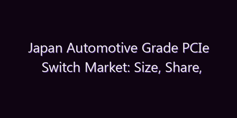 Japan Automotive Grade PCIe Switch Market: Size, Share, Scope & Forecast 2026–2034