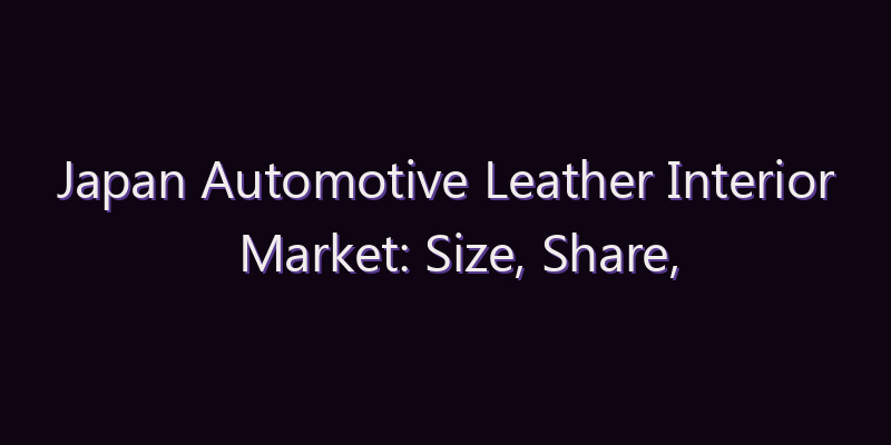 Japan Automotive Leather Interior Market: Size, Share, Scope & Forecast 2026–2034