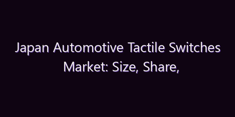 Japan Automotive Tactile Switches Market: Size, Share, Scope & Forecast 2026–2034
