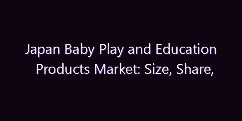 Japan Baby Play and Education Products Market: Size, Share, Scope & Forecast 2026–2034