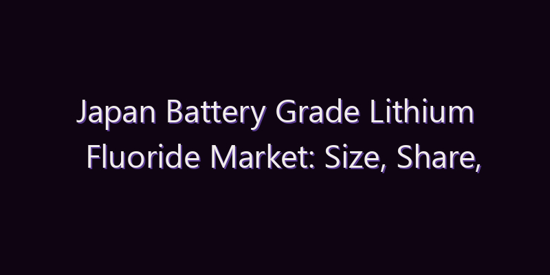 Japan Battery Grade Lithium Fluoride Market: Size, Share, Scope & Forecast 2026–2034
