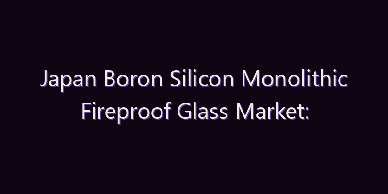 Japan Boron Silicon Monolithic Fireproof Glass Market: Size, Share, Scope & Forecast 2026–2034