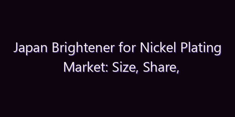 Japan Brightener for Nickel Plating Market: Size, Share, Scope & Forecast 2026–2034