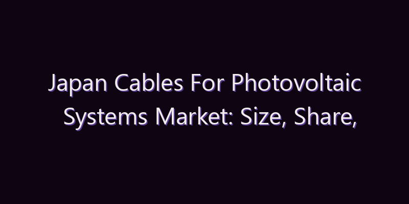 Japan Cables For Photovoltaic Systems Market: Size, Share, Scope & Forecast 2026–2034