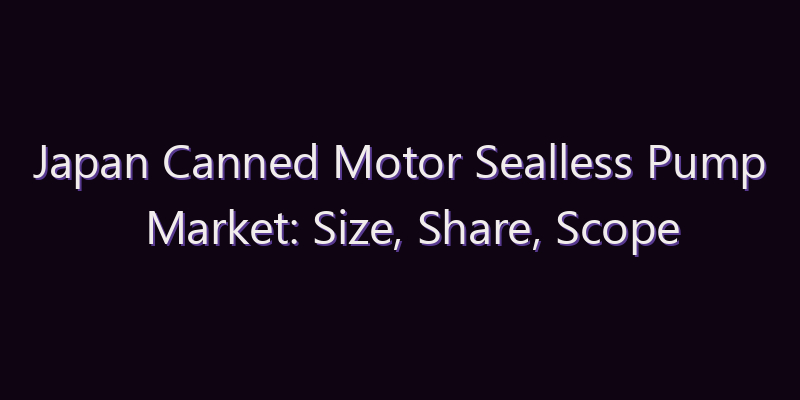 Japan Canned Motor Sealless Pump Market: Size, Share, Scope & Forecast 2026–2034