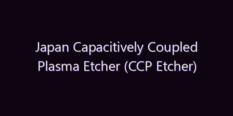 Japan Capacitively Coupled Plasma Etcher (CCP Etcher) Market: Size, Share, Scope & Forecast 2026–2034
