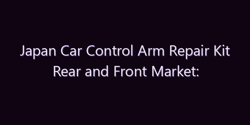 Japan Car Control Arm Repair Kit Rear and Front Market: Size, Share, Scope & Forecast 2026–2034