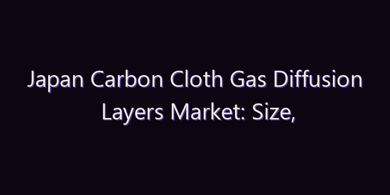 Japan Carbon Cloth Gas Diffusion Layers Market: Size, Share, Scope & Forecast 2026–2034