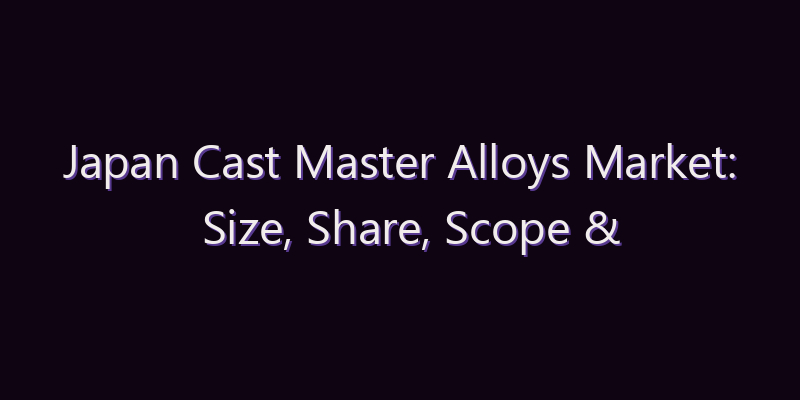 Japan Cast Master Alloys Market: Size, Share, Scope & Forecast 2026–2034
