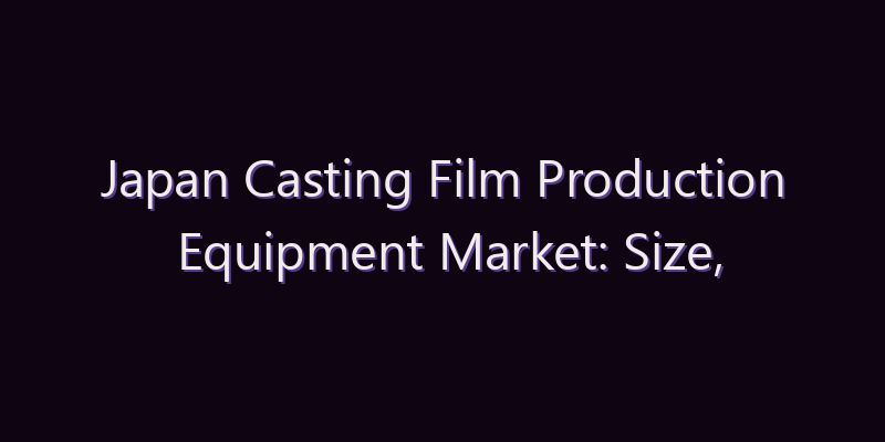 Japan Casting Film Production Equipment Market: Size, Share, Scope & Forecast 2026–2034