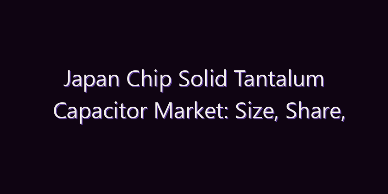Japan Chip Solid Tantalum Capacitor Market: Size, Share, Scope & Forecast 2026–2034