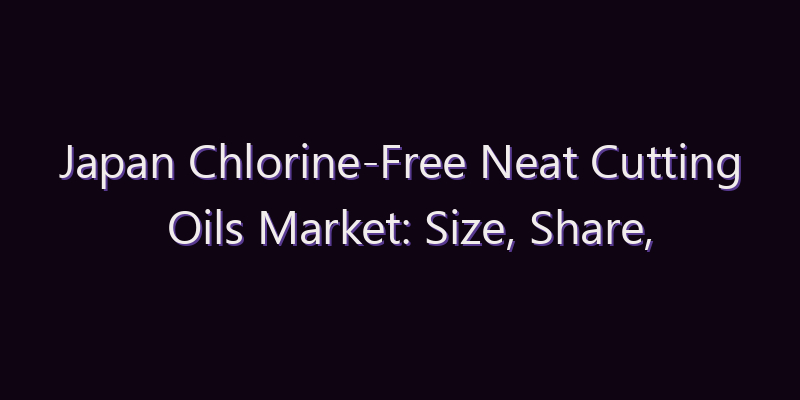 Japan Chlorine-Free Neat Cutting Oils Market: Size, Share, Scope & Forecast 2026–2034