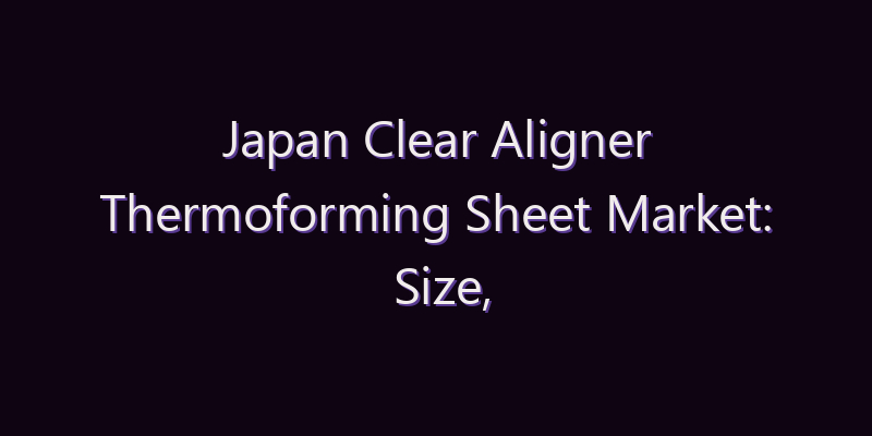 Japan Clear Aligner Thermoforming Sheet Market: Size, Share, Scope & Forecast 2026–2034