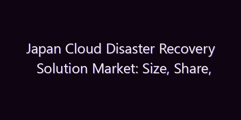 Japan Cloud Disaster Recovery Solution Market: Size, Share, Scope & Forecast 2026–2034
