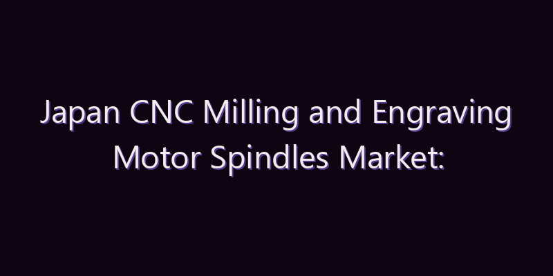 Japan CNC Milling and Engraving Motor Spindles Market: Size, Share, Scope & Forecast 2026–2034